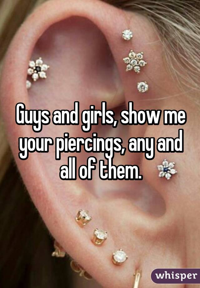 Guys and girls, show me your piercings, any and all of them.