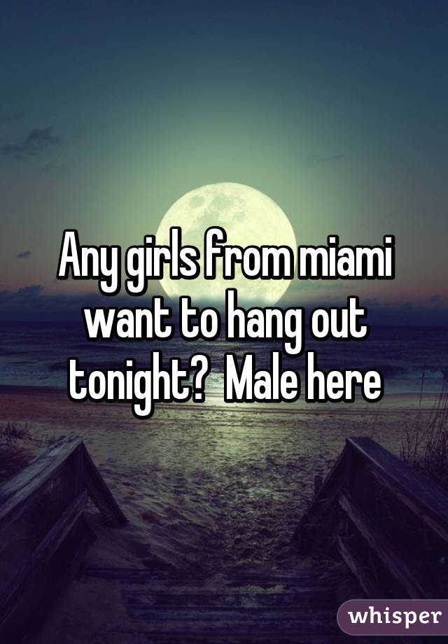 Any girls from miami want to hang out tonight?  Male here