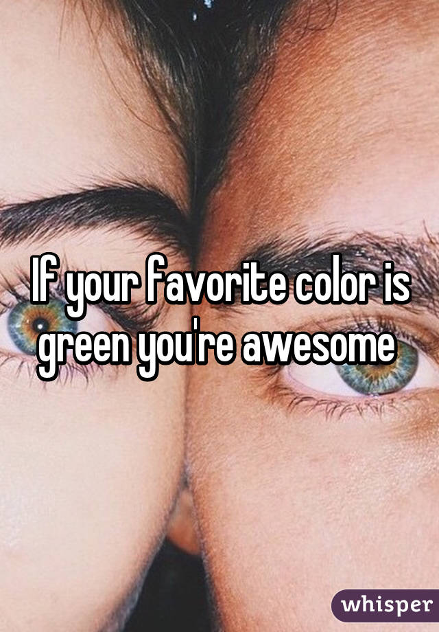 If your favorite color is green you're awesome 