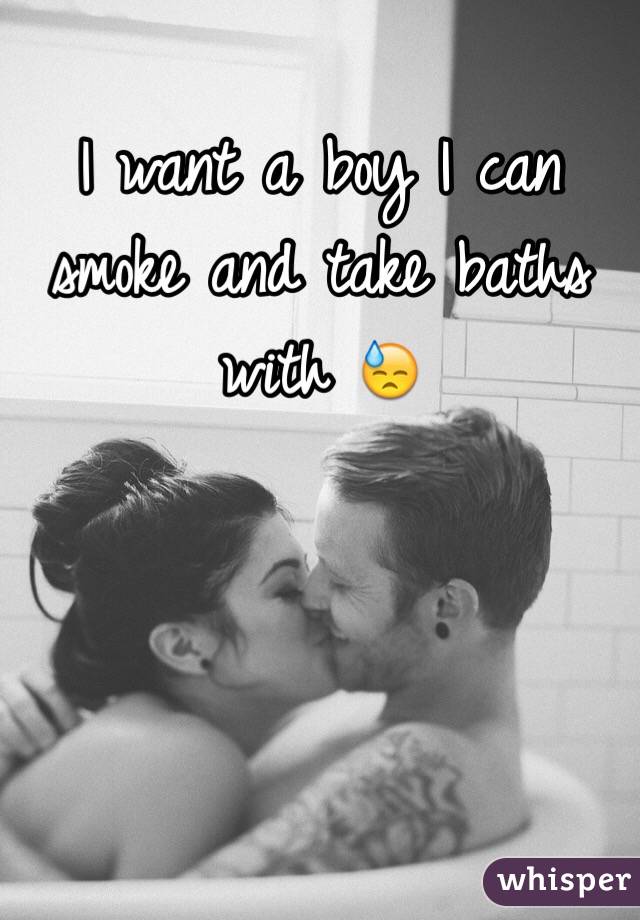 I want a boy I can smoke and take baths with 😓