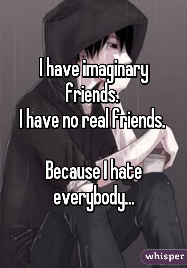 I have imaginary friends. 
I have no real friends. 

Because I hate everybody...