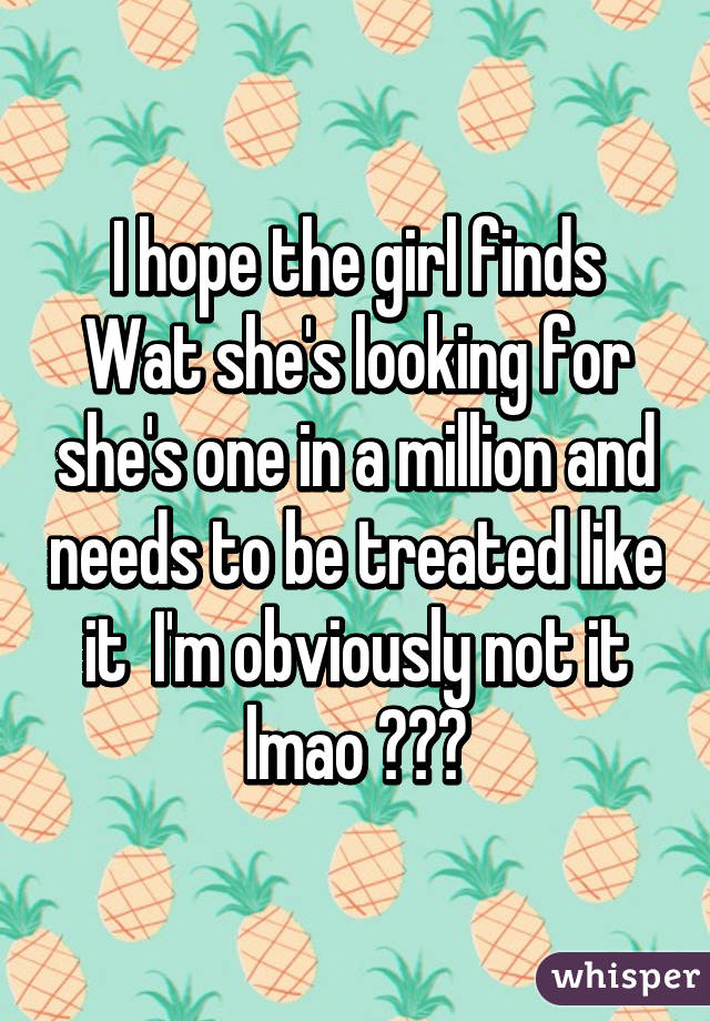 I hope the girl finds Wat she's looking for she's one in a million and needs to be treated like it  I'm obviously not it lmao 😁😁😁