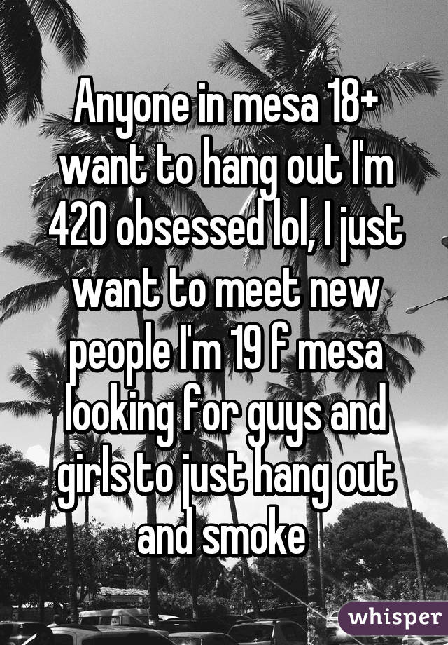 Anyone in mesa 18+ want to hang out I'm 420 obsessed lol, I just want to meet new people I'm 19 f mesa looking for guys and girls to just hang out and smoke 