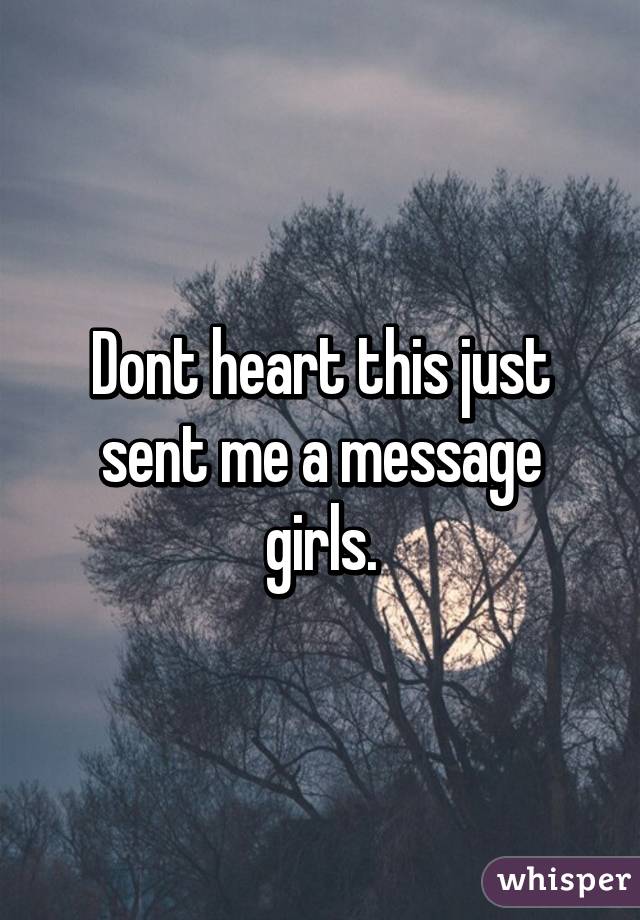 Dont heart this just sent me a message girls.