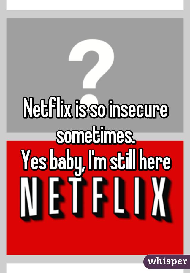 Netflix is so insecure sometimes.
Yes baby, I'm still here