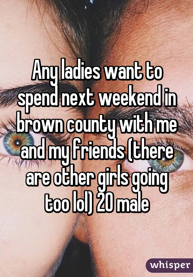 Any ladies want to spend next weekend in brown county with me and my friends (there are other girls going too lol) 20 male