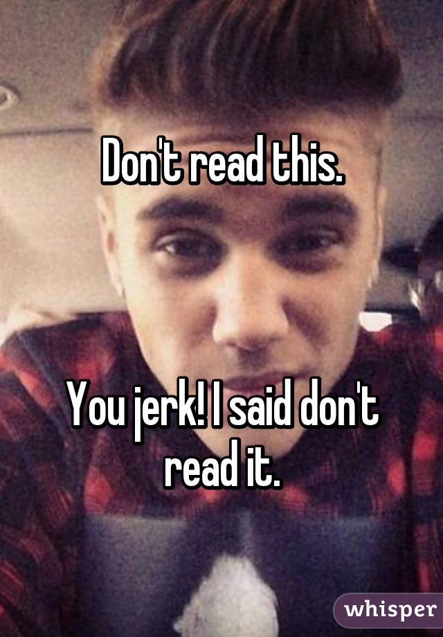Don't read this.



You jerk! I said don't read it.