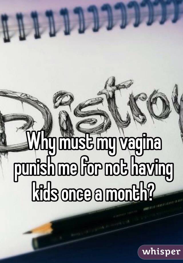 Why must my vagina punish me for not having kids once a month? 