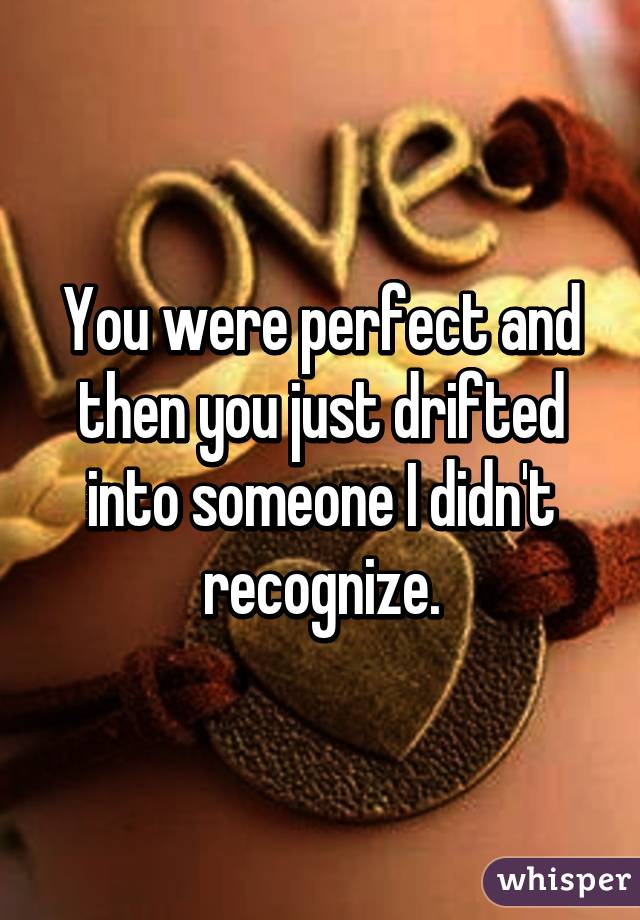 You were perfect and then you just drifted into someone I didn't recognize.