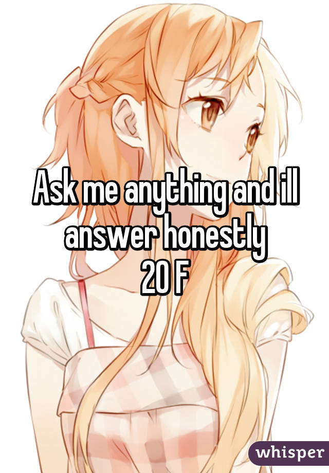 Ask me anything and ill answer honestly
20 F