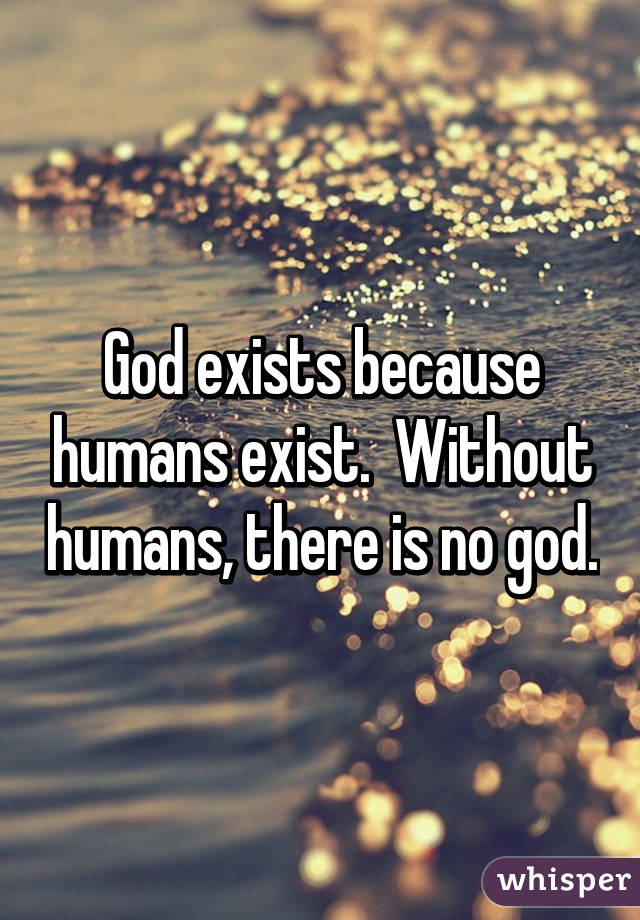 God exists because humans exist.  Without humans, there is no god.