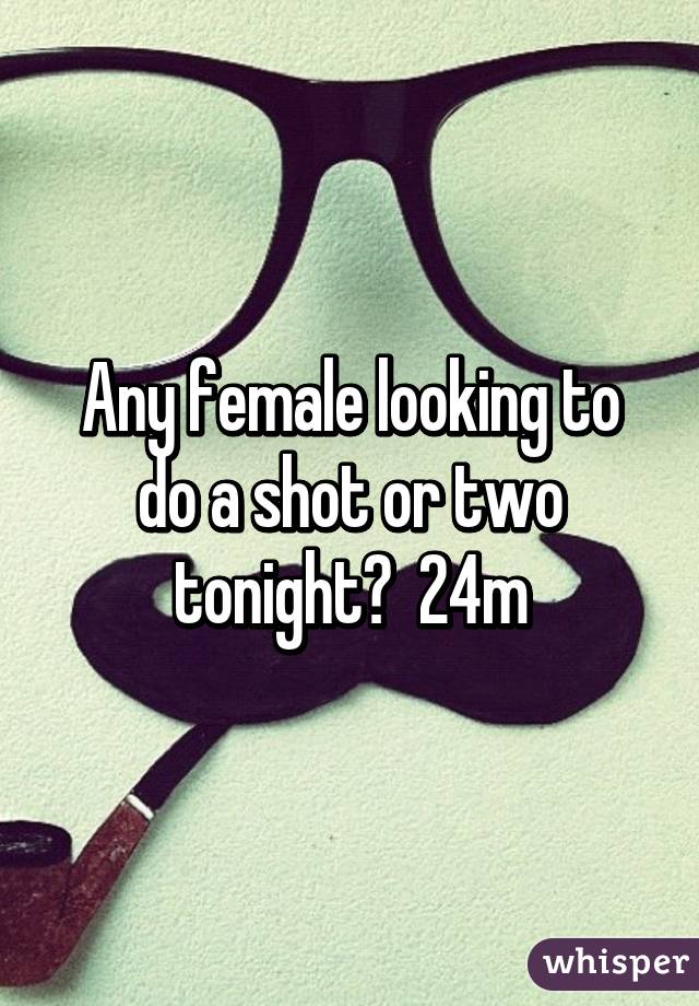 Any female looking to do a shot or two tonight?  24m