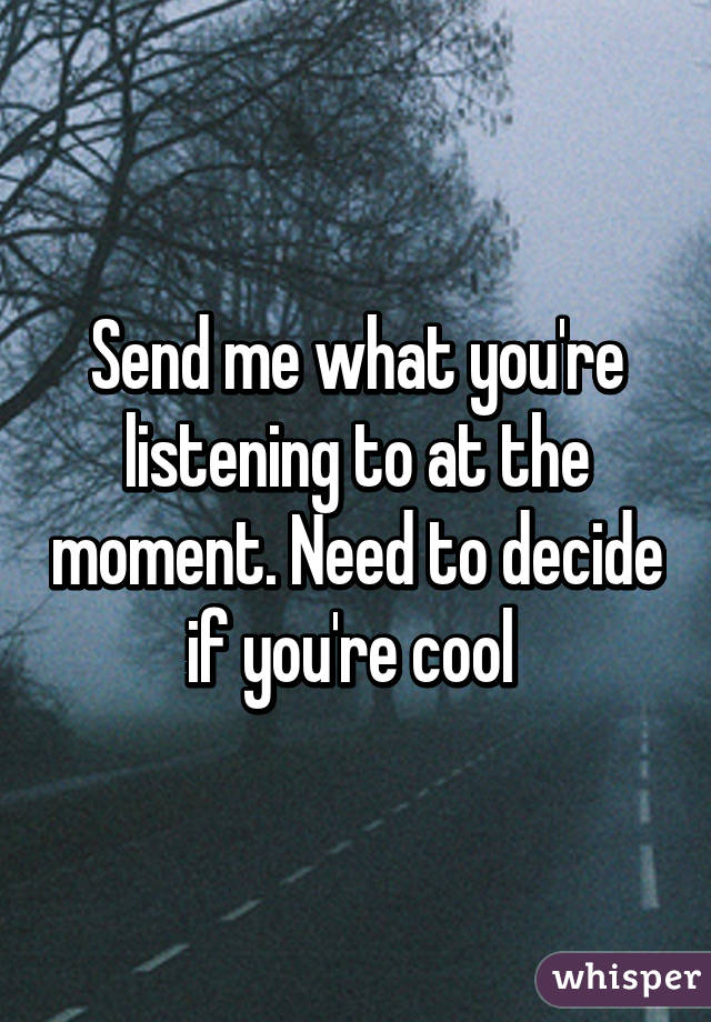 Send me what you're listening to at the moment. Need to decide if you're cool 
