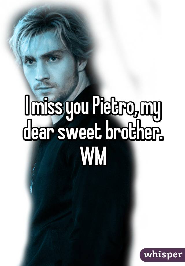 I miss you Pietro, my dear sweet brother.
WM