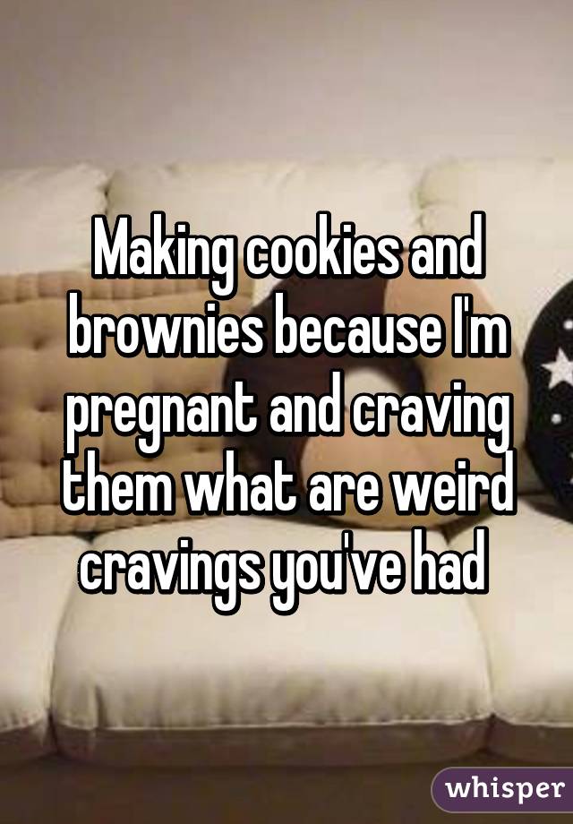 Making cookies and brownies because I'm pregnant and craving them what are weird cravings you've had 