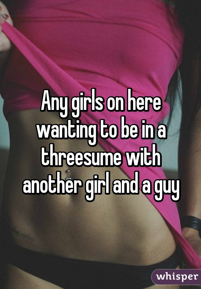Any girls on here wanting to be in a threesume with another girl and a guy