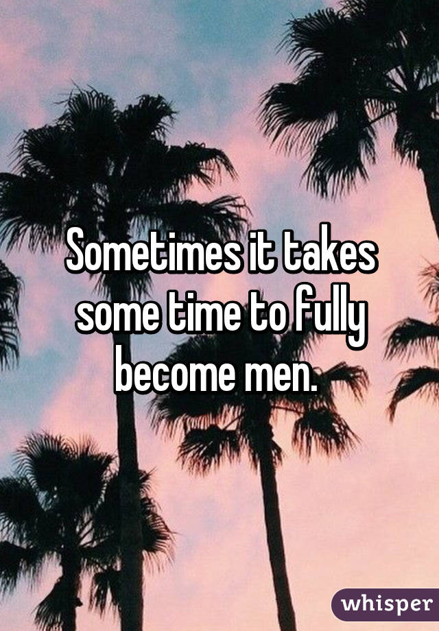 Sometimes it takes some time to fully become men. 
