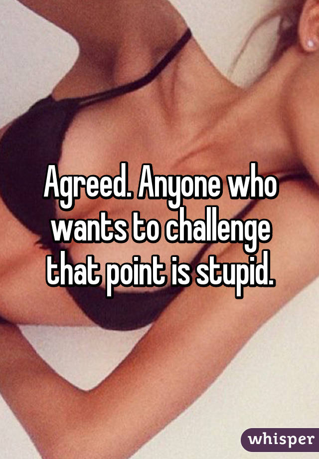 Agreed. Anyone who wants to challenge that point is stupid.