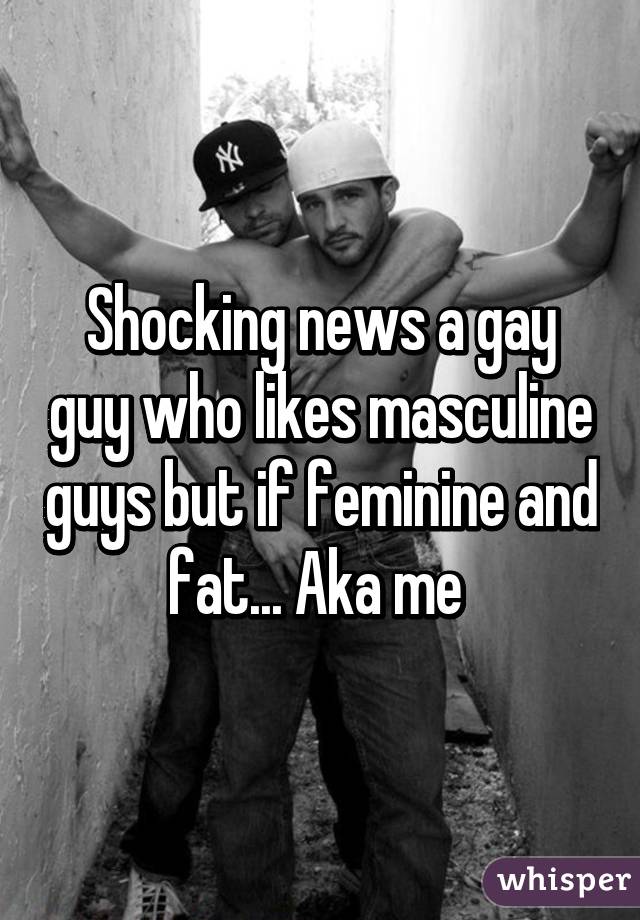 Shocking news a gay guy who likes masculine guys but if feminine and fat... Aka me 