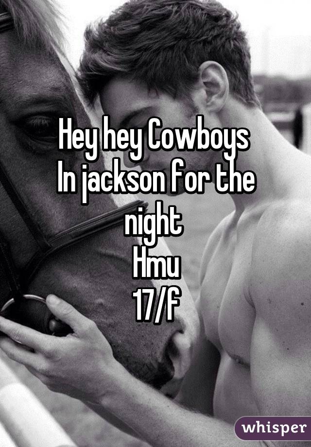 Hey hey Cowboys 
In jackson for the night 
Hmu
17/f