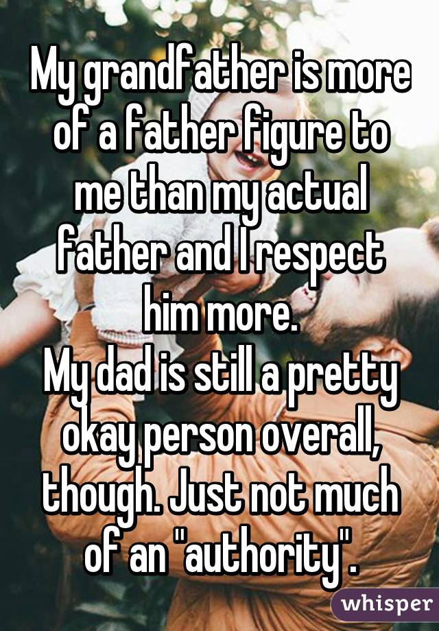 My grandfather is more of a father figure to me than my actual father and I respect him more.
My dad is still a pretty okay person overall, though. Just not much of an "authority".
