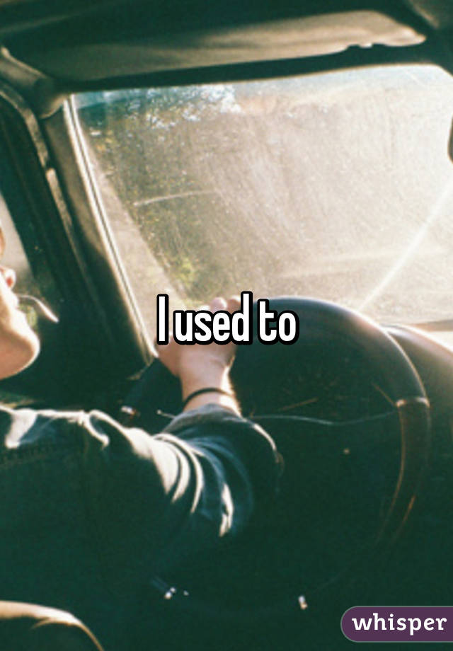 I used to