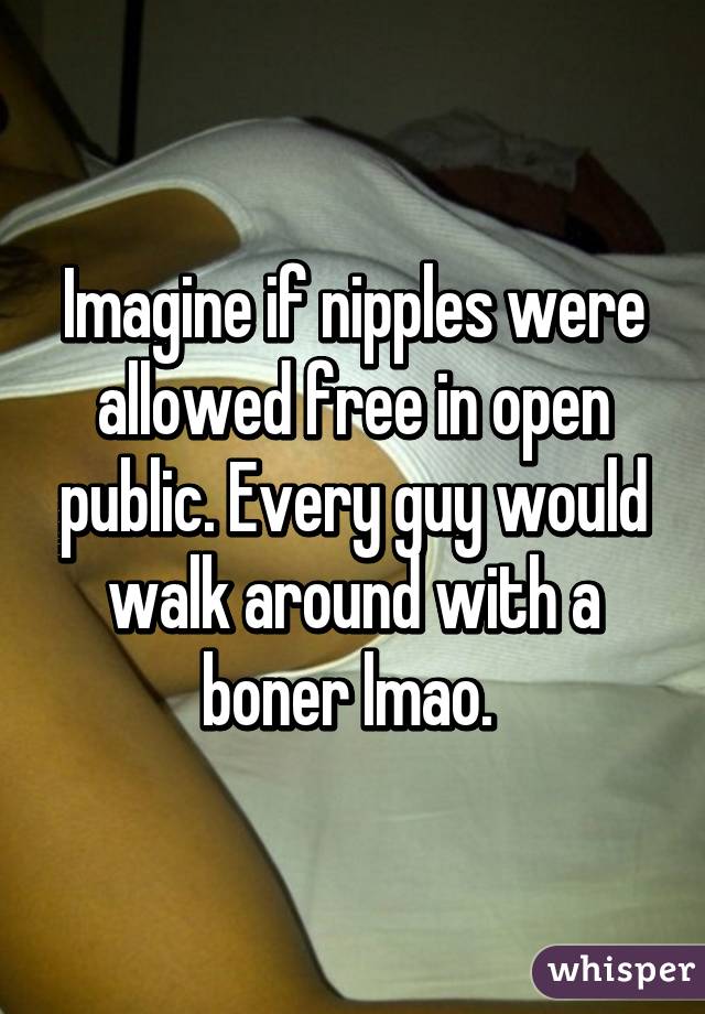 Imagine if nipples were allowed free in open public. Every guy would walk around with a boner lmao. 