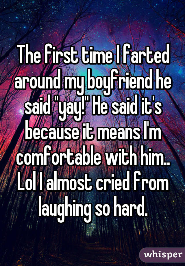 The first time I farted around my boyfriend he said "yay!" He said it's because it means I'm comfortable with him.. Lol I almost cried from laughing so hard.
