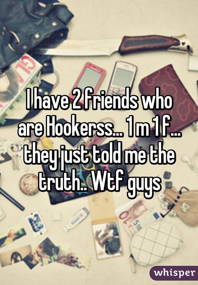 I have 2 friends who are Hookerss... 1 m 1 f... they just told me the truth.. Wtf guys