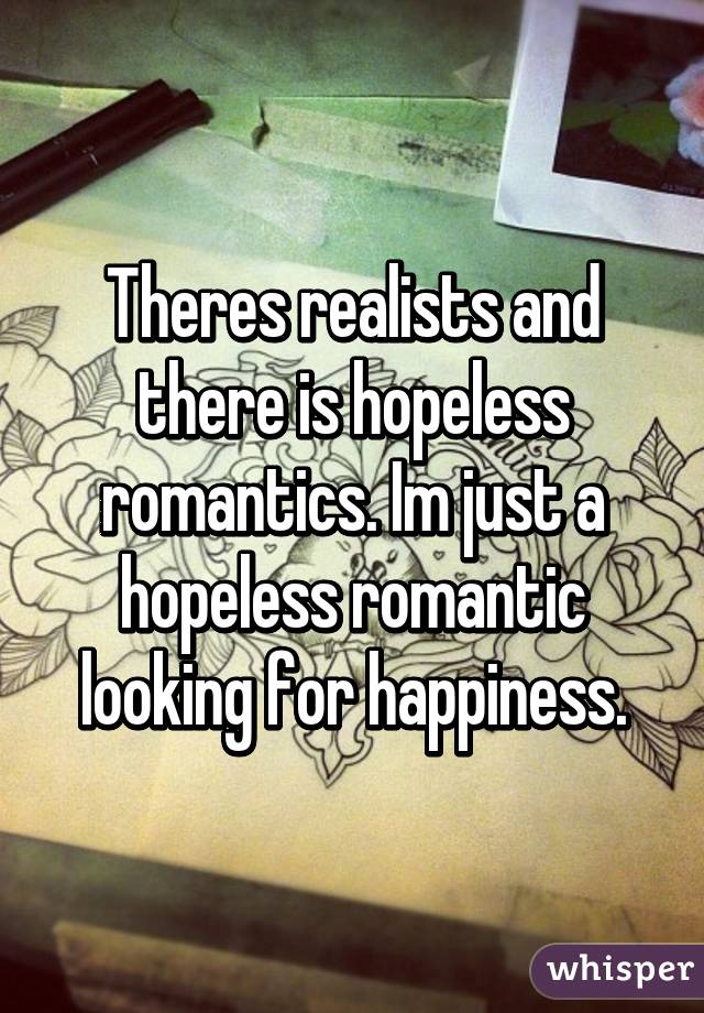 Theres realists and there is hopeless romantics. Im just a hopeless romantic looking for happiness.