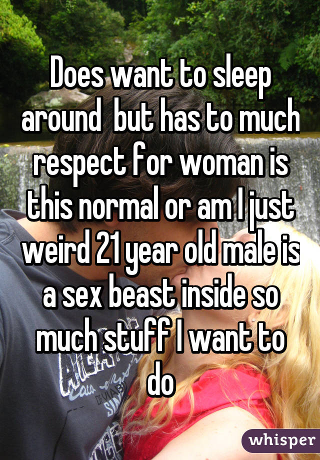 Does want to sleep around  but has to much respect for woman is this normal or am I just weird 21 year old male is a sex beast inside so much stuff I want to do