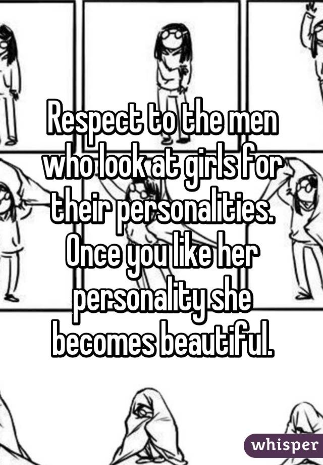 Respect to the men who look at girls for their personalities. Once you like her personality she becomes beautiful.