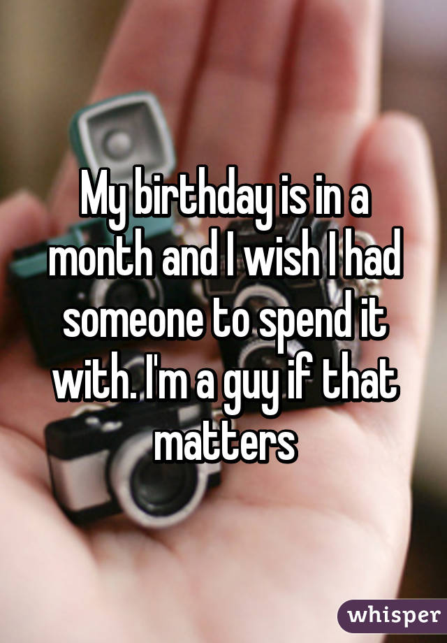 My birthday is in a month and I wish I had someone to spend it with. I'm a guy if that matters