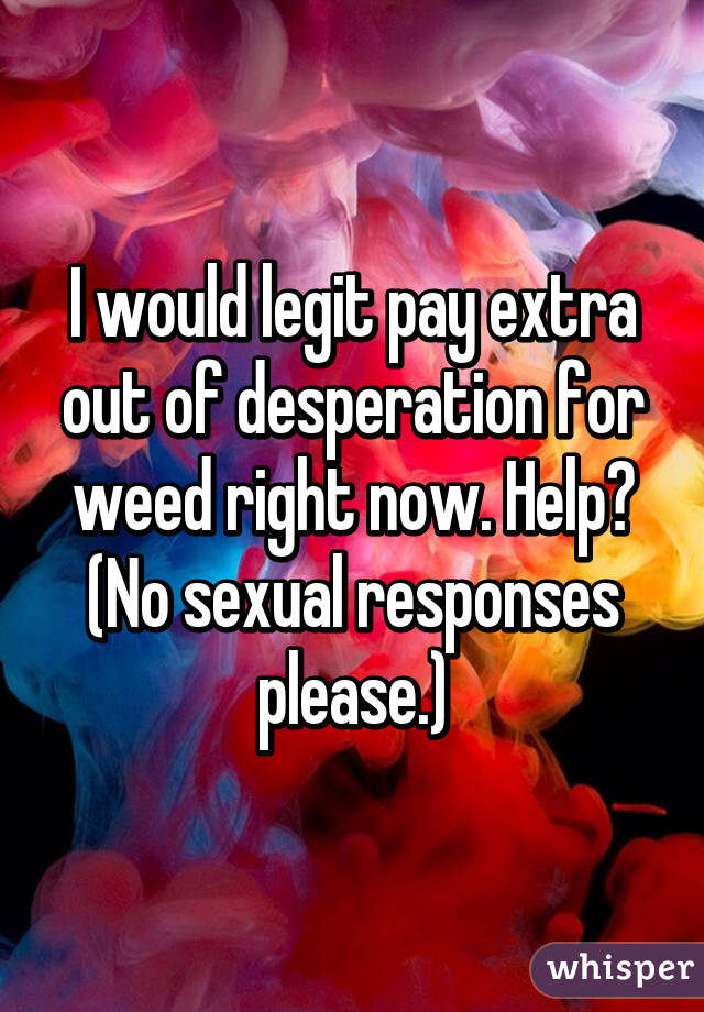 I would legit pay extra out of desperation for weed right now. Help? (No sexual responses please.)