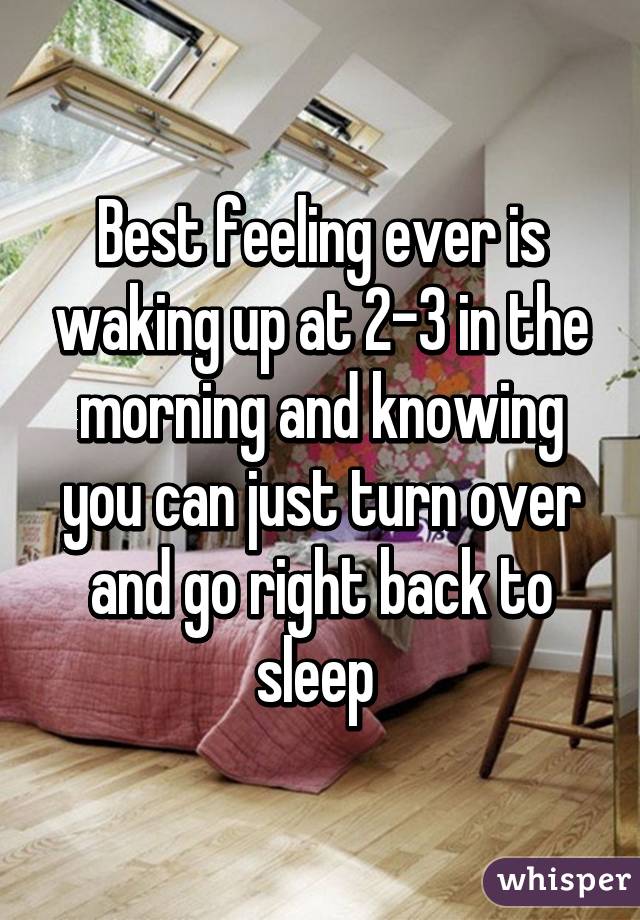 Best feeling ever is waking up at 2-3 in the morning and knowing you can just turn over and go right back to sleep 
