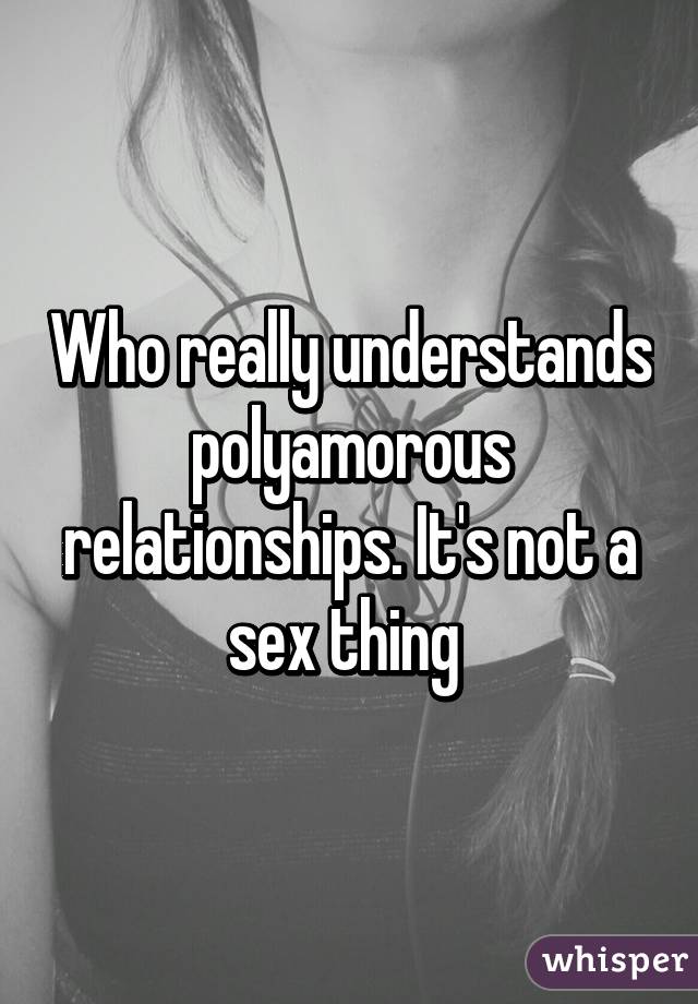 Who really understands polyamorous relationships. It's not a sex thing 
