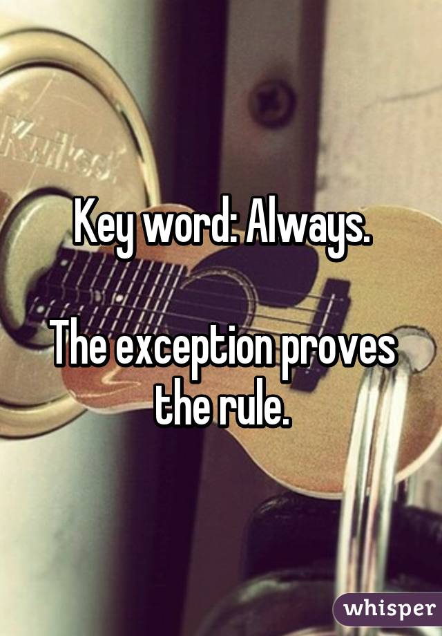 Key word: Always.

The exception proves the rule.