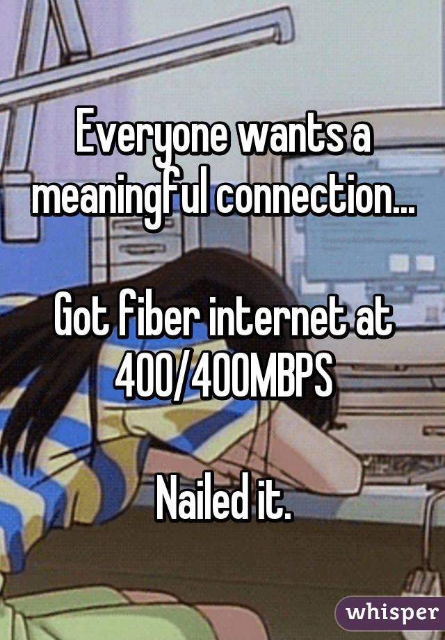 Everyone wants a meaningful connection...

Got fiber internet at 400/400MBPS

Nailed it.