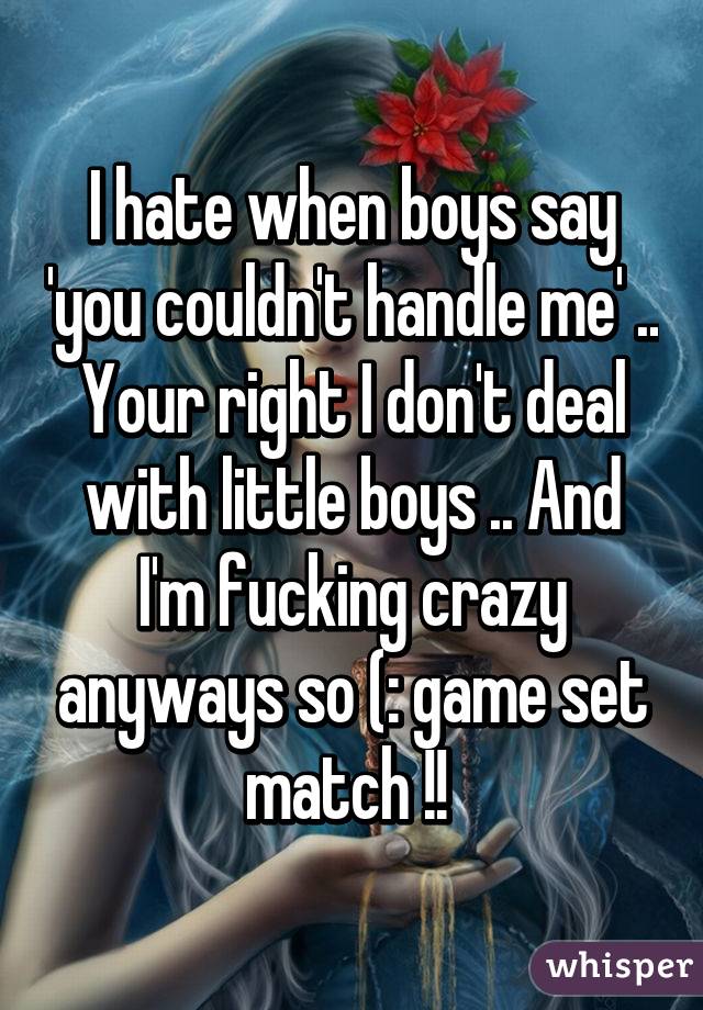 I hate when boys say 'you couldn't handle me' .. Your right I don't deal with little boys .. And I'm fucking crazy anyways so (: game set match !! 