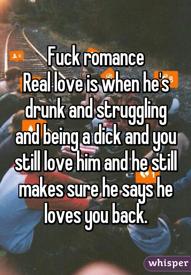 Fuck romance
Real love is when he's drunk and struggling and being a dick and you still love him and he still makes sure he says he loves you back.