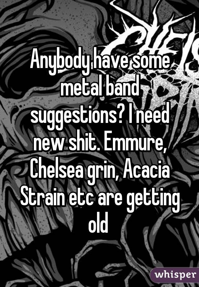 Anybody have some metal band suggestions? I need new shit. Emmure, Chelsea grin, Acacia Strain etc are getting old 