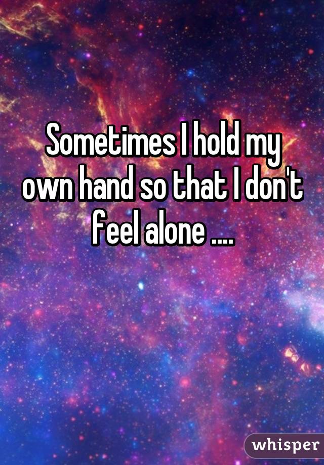 Sometimes I hold my own hand so that I don't feel alone ....

