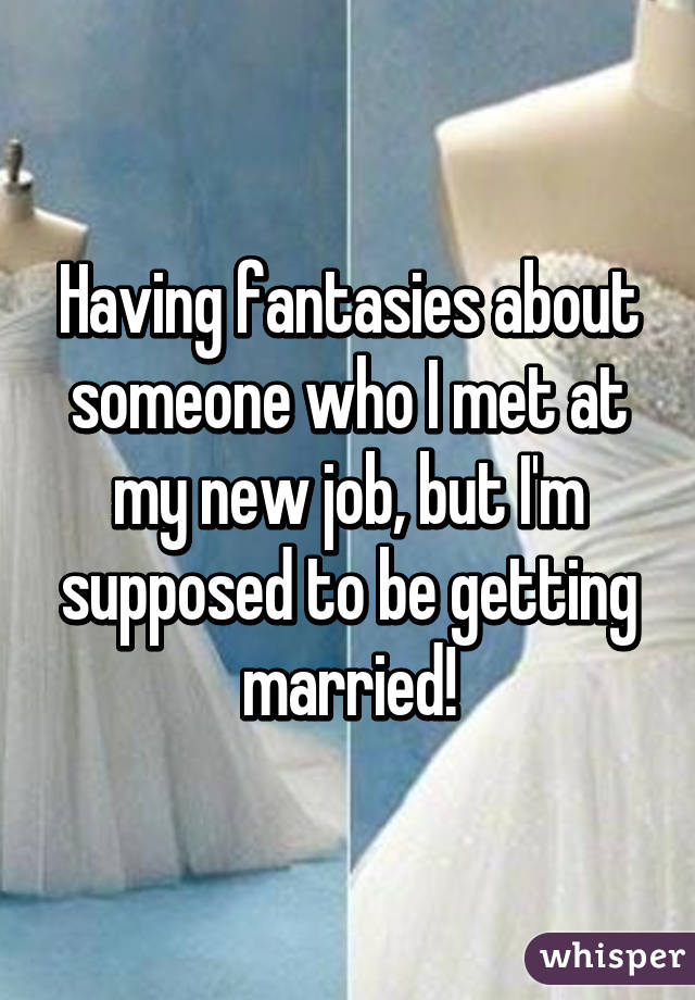 Having fantasies about someone who I met at my new job, but I'm supposed to be getting married!