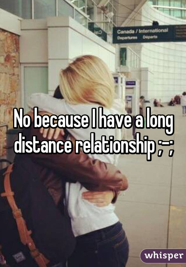 No because I have a long distance relationship ;-;