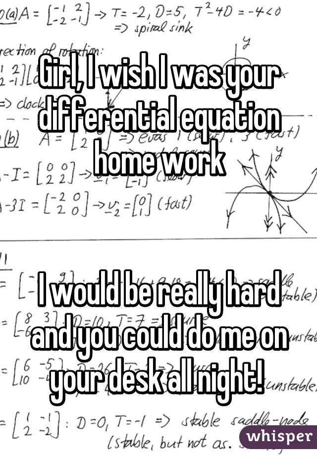 Girl, I wish I was your differential equation home work


I would be really hard and you could do me on your desk all night! 