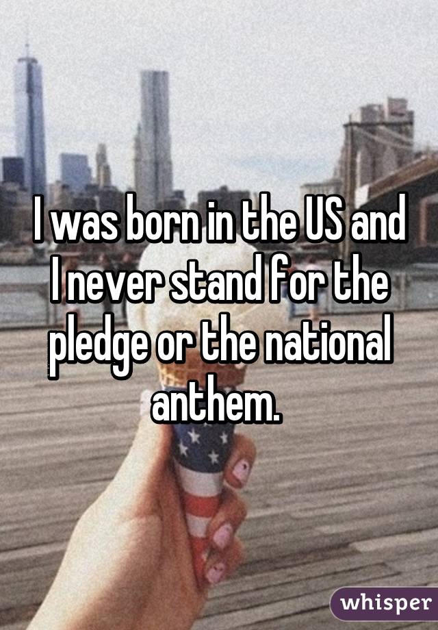 I was born in the US and I never stand for the pledge or the national anthem. 