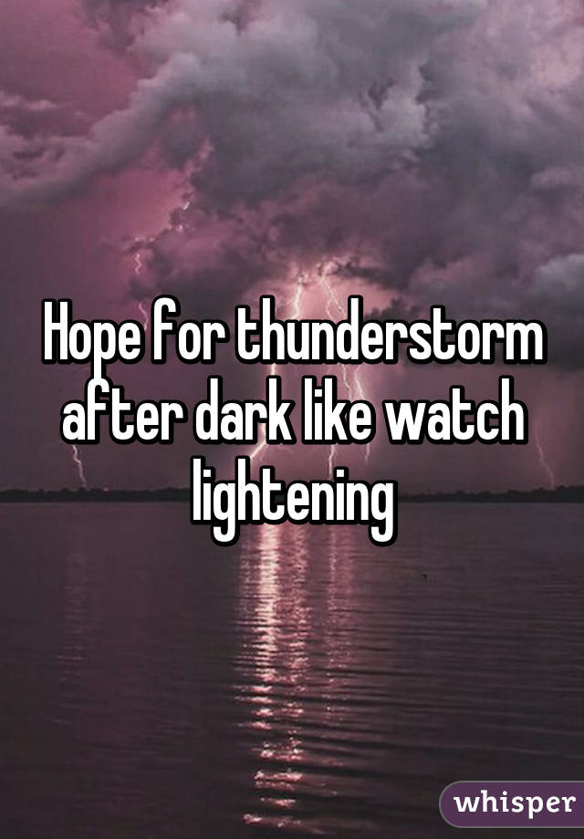 Hope for thunderstorm after dark like watch lightening