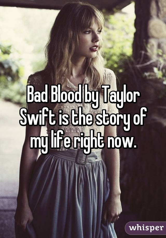 Bad Blood by Taylor Swift is the story of my life right now.