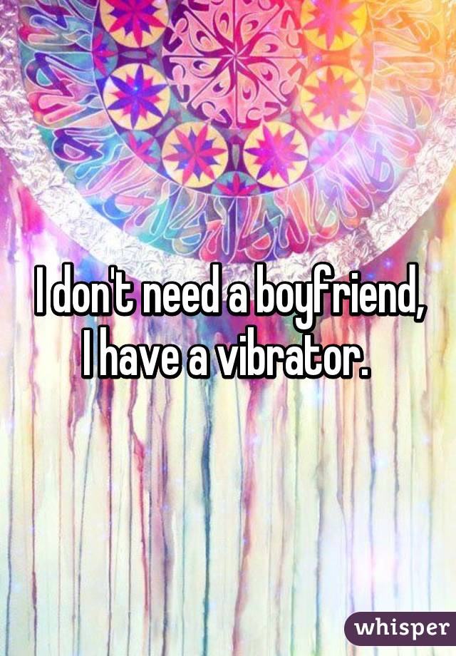 I don't need a boyfriend, I have a vibrator. 