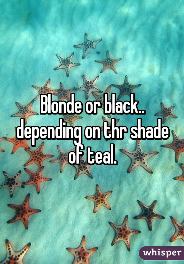 Blonde or black.. depending on thr shade of teal.